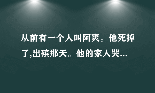 从前有一个人叫阿爽。他死掉了,出殡那天。他的家人哭喊：‘爽阿……爽阿。’路人不解。问道