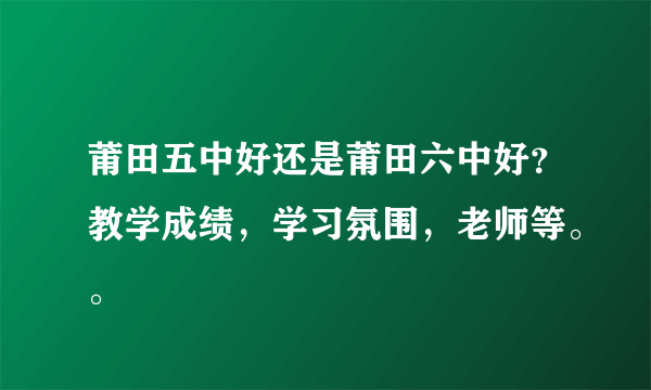 莆田五中好还是莆田六中好？教学成绩，学习氛围，老师等。。