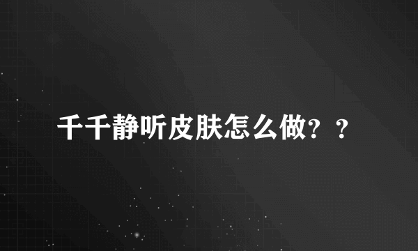 千千静听皮肤怎么做？？