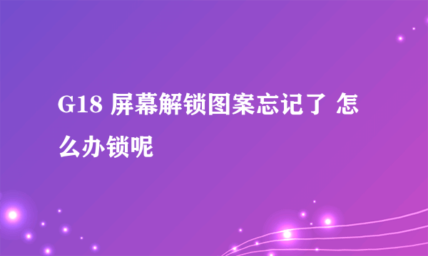 G18 屏幕解锁图案忘记了 怎么办锁呢