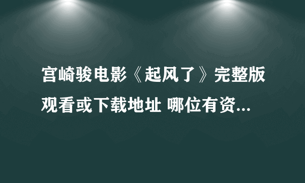 宫崎骏电影《起风了》完整版观看或下载地址 哪位有资源麻烦分享下~