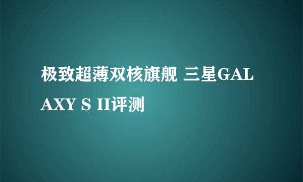 极致超薄双核旗舰 三星GALAXY S II评测