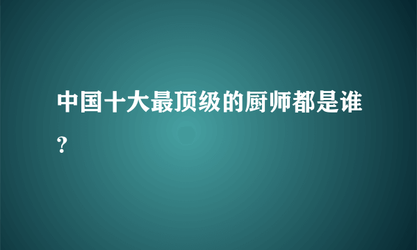 中国十大最顶级的厨师都是谁？