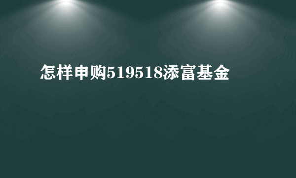 怎样申购519518添富基金