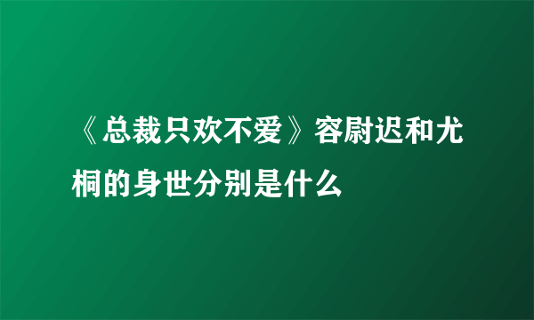 《总裁只欢不爱》容尉迟和尤桐的身世分别是什么