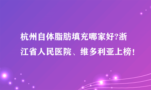 杭州自体脂肪填充哪家好?浙江省人民医院、维多利亚上榜！