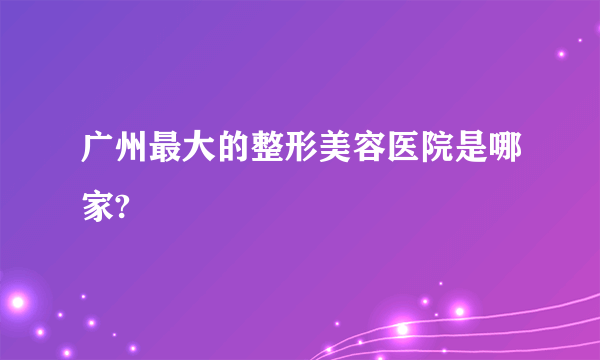 广州最大的整形美容医院是哪家?