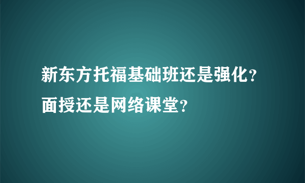 新东方托福基础班还是强化？面授还是网络课堂？