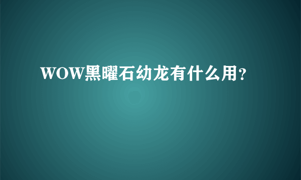 WOW黑曜石幼龙有什么用？