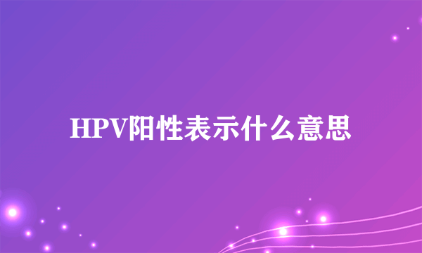 HPV阳性表示什么意思