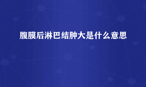 腹膜后淋巴结肿大是什么意思