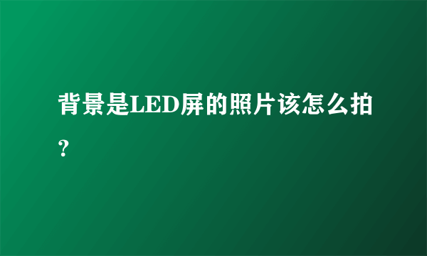 背景是LED屏的照片该怎么拍？