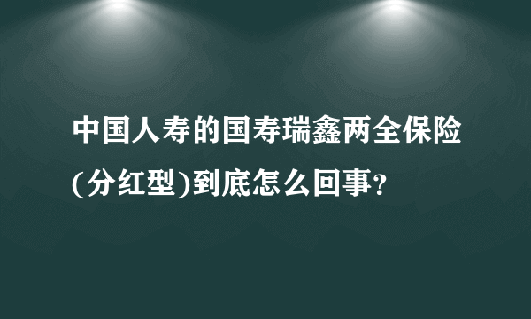 中国人寿的国寿瑞鑫两全保险(分红型)到底怎么回事？