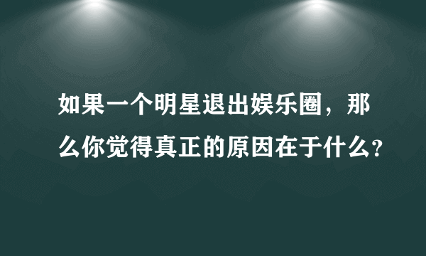 如果一个明星退出娱乐圈，那么你觉得真正的原因在于什么？