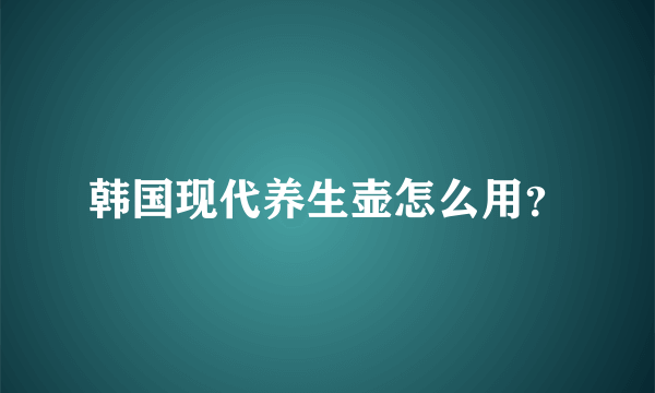 韩国现代养生壶怎么用？