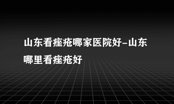 山东看痤疮哪家医院好-山东哪里看痤疮好