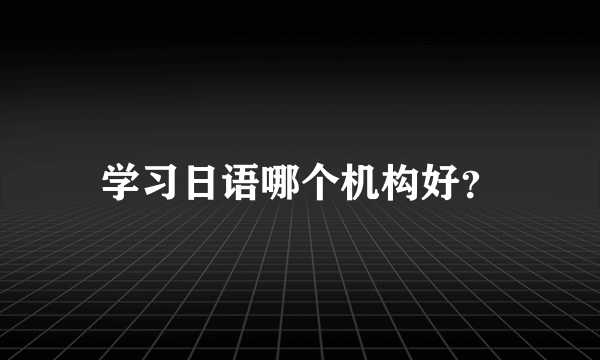 学习日语哪个机构好？