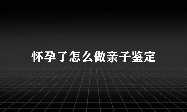 怀孕了怎么做亲子鉴定