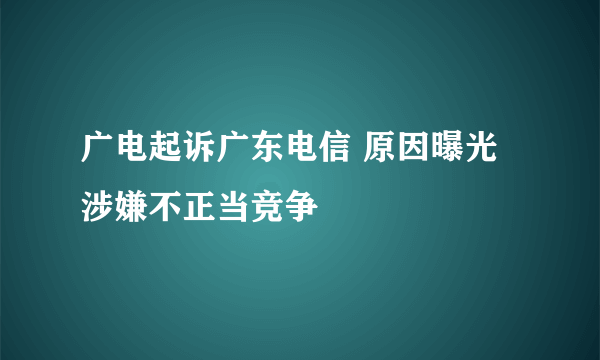 广电起诉广东电信 原因曝光涉嫌不正当竞争