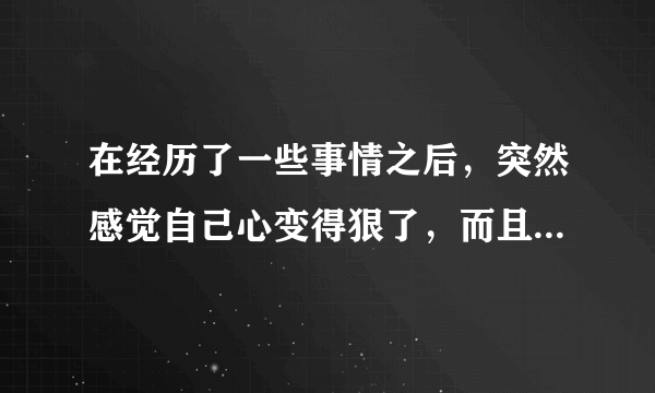 在经历了一些事情之后，突然感觉自己心变得狠了，而且少了很多对别人的感同身受，这正常吗？