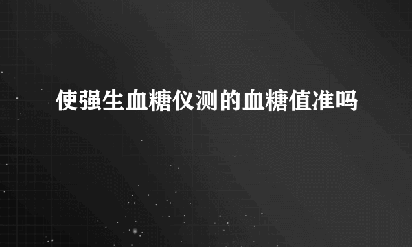 使强生血糖仪测的血糖值准吗