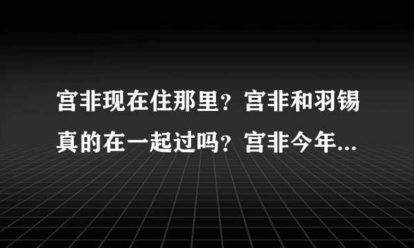 宫非现在住那里？宫非和羽锡真的在一起过吗？宫非今年多大了？拜托各位了 3Q