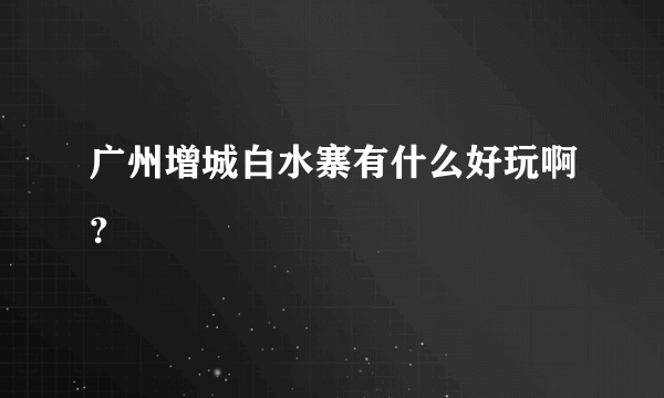 广州增城白水寨有什么好玩啊？