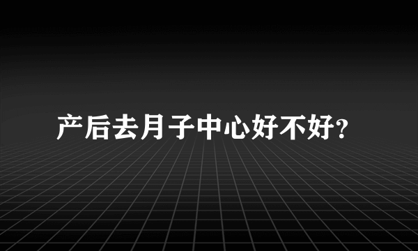 产后去月子中心好不好？