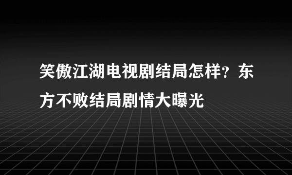 笑傲江湖电视剧结局怎样？东方不败结局剧情大曝光