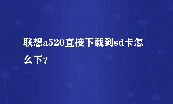 联想a520直接下载到sd卡怎么下？