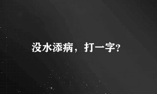 没水添病，打一字？