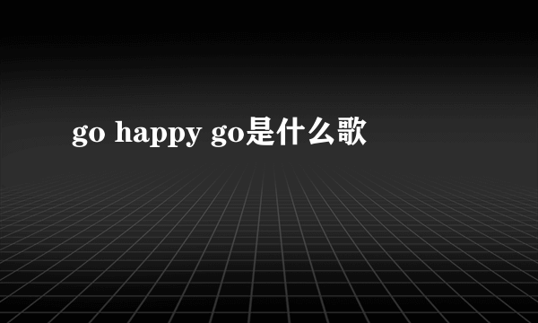 go happy go是什么歌