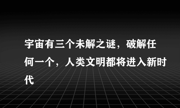 宇宙有三个未解之谜，破解任何一个，人类文明都将进入新时代