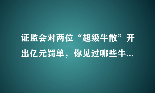 证监会对两位“超级牛散”开出亿元罚单，你见过哪些牛散的“神奇”操作？