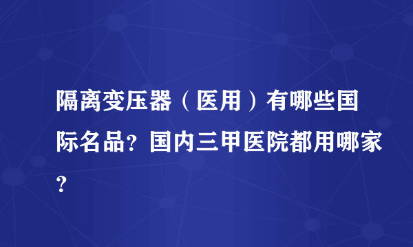 隔离变压器（医用）有哪些国际名品？国内三甲医院都用哪家？