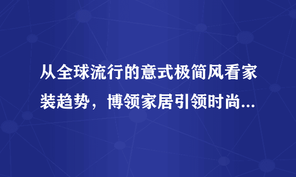 从全球流行的意式极简风看家装趋势，博领家居引领时尚潮流受宠