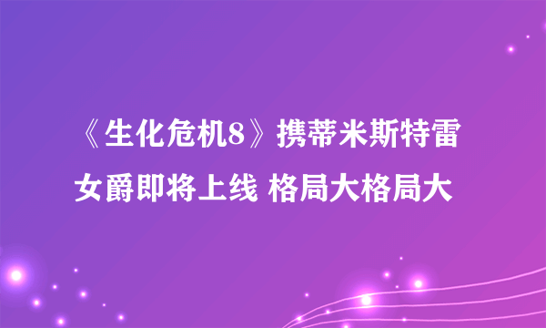 《生化危机8》携蒂米斯特雷女爵即将上线 格局大格局大