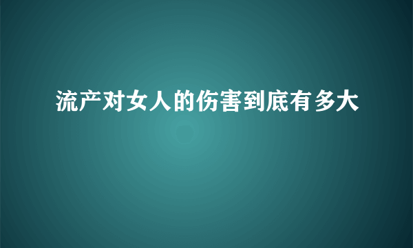 流产对女人的伤害到底有多大