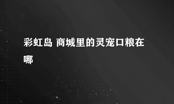 彩虹岛 商城里的灵宠口粮在哪