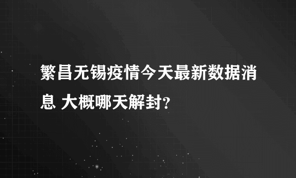 繁昌无锡疫情今天最新数据消息 大概哪天解封？