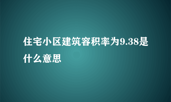 住宅小区建筑容积率为9.38是什么意思