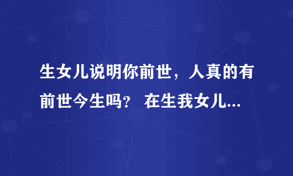 生女儿说明你前世，人真的有前世今生吗？ 在生我女儿的前几天晚上做梦梦见