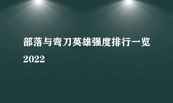 部落与弯刀英雄强度排行一览2022