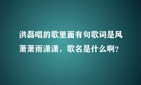 洪磊唱的歌里面有句歌词是风萧萧雨潇潇，歌名是什么啊？