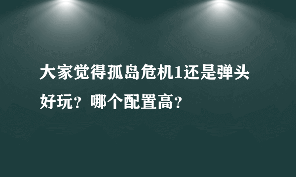 大家觉得孤岛危机1还是弹头好玩？哪个配置高？