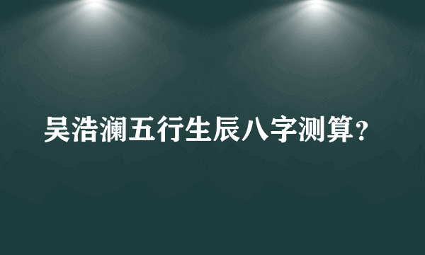 吴浩澜五行生辰八字测算？