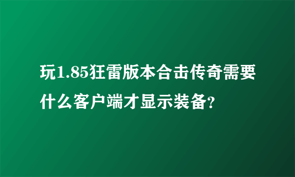 玩1.85狂雷版本合击传奇需要什么客户端才显示装备？