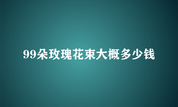 99朵玫瑰花束大概多少钱