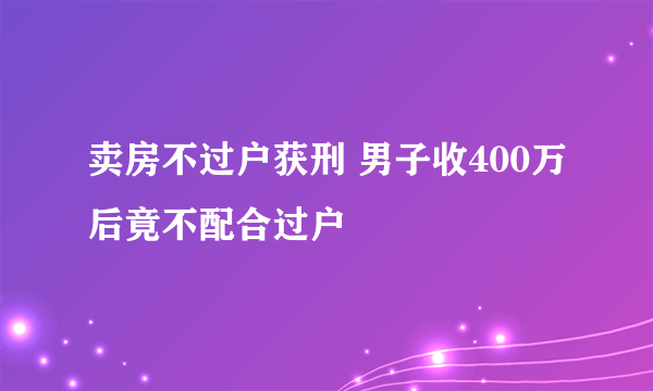 卖房不过户获刑 男子收400万后竟不配合过户