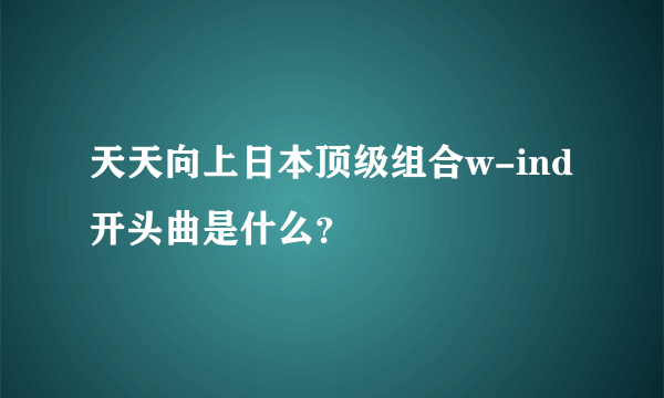 天天向上日本顶级组合w-ind开头曲是什么？